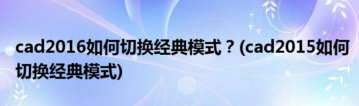 cad2016如何切換經(jīng)典模式？(cad2015如何切換經(jīng)典模式)
