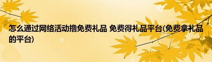 怎么通過網(wǎng)絡(luò)活動擼免費禮品 免費得禮品平臺(免費拿禮品的平臺)