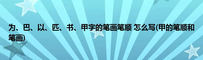 為、巴、以、匹、書(shū)、甲字的筆畫(huà)筆順 怎么寫(xiě)(甲的筆順和筆畫(huà))