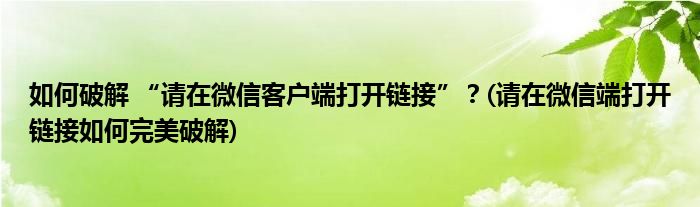 如何破解 “請(qǐng)?jiān)谖⑿趴蛻?hù)端打開(kāi)鏈接”？(請(qǐng)?jiān)谖⑿哦舜蜷_(kāi)鏈接如何完美破解)