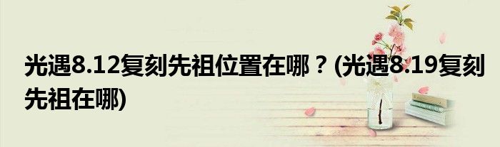 光遇8.12復(fù)刻先祖位置在哪？(光遇8.19復(fù)刻先祖在哪)