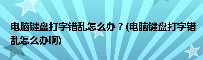 電腦鍵盤打字錯(cuò)亂怎么辦？(電腦鍵盤打字錯(cuò)亂怎么辦啊)