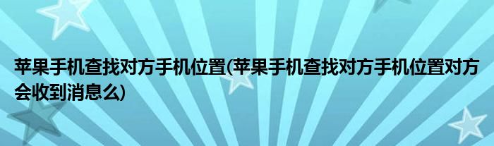 蘋果手機(jī)查找對(duì)方手機(jī)位置(蘋果手機(jī)查找對(duì)方手機(jī)位置對(duì)方會(huì)收到消息么)