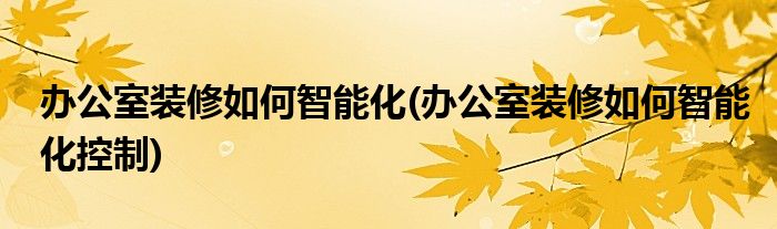 辦公室裝修如何智能化(辦公室裝修如何智能化控制)