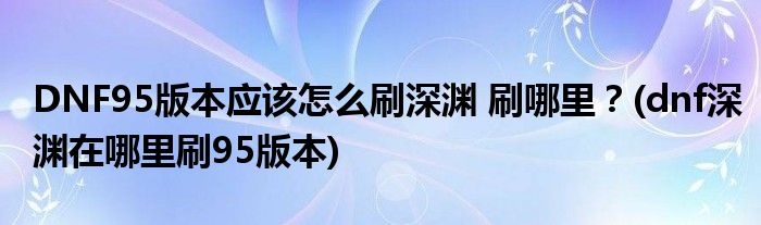 DNF95版本應(yīng)該怎么刷深淵 刷哪里？(dnf深淵在哪里刷95版本)