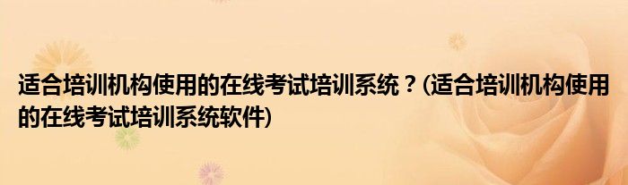 適合培訓機構(gòu)使用的在線考試培訓系統(tǒng)？(適合培訓機構(gòu)使用的在線考試培訓系統(tǒng)軟件)