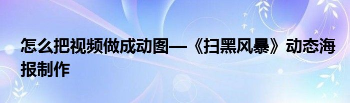 怎么把視頻做成動(dòng)圖—《掃黑風(fēng)暴》動(dòng)態(tài)海報(bào)制作