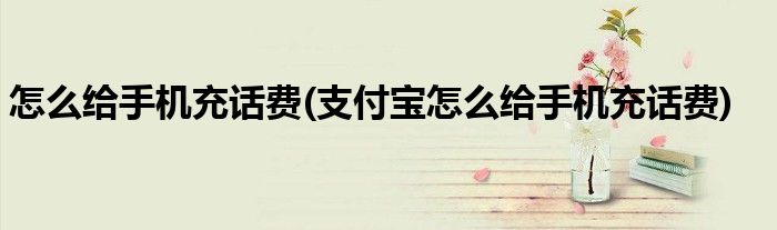 怎么給手機(jī)充話(huà)費(fèi)(支付寶怎么給手機(jī)充話(huà)費(fèi))