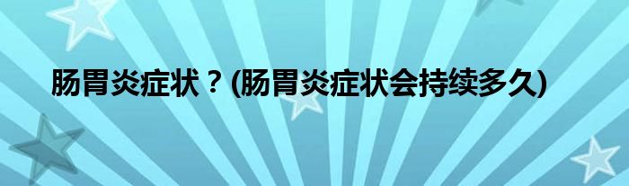 腸胃炎癥狀？(腸胃炎癥狀會持續(xù)多久)