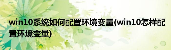 win10系統(tǒng)如何配置環(huán)境變量(win10怎樣配置環(huán)境變量)