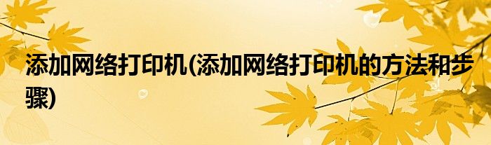 添加網(wǎng)絡(luò)打印機(添加網(wǎng)絡(luò)打印機的方法和步驟)