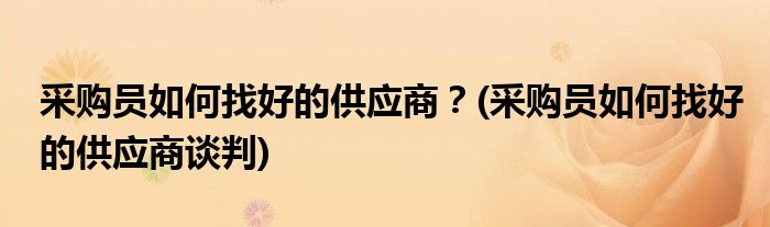 采購員如何找好的供應(yīng)商？(采購員如何找好的供應(yīng)商談判)