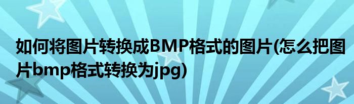 如何將圖片轉換成BMP格式的圖片(怎么把圖片bmp格式轉換為jpg)