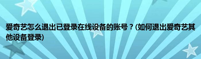 愛奇藝怎么退出已登錄在線設備的賬號？(如何退出愛奇藝其他設備登錄)