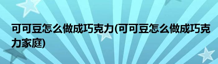 可可豆怎么做成巧克力(可可豆怎么做成巧克力家庭)