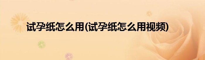 試孕紙怎么用(試孕紙怎么用視頻)