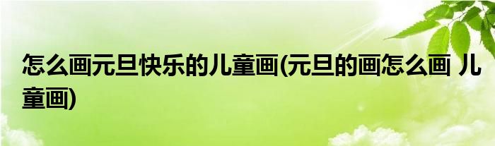 怎么畫元旦快樂的兒童畫(元旦的畫怎么畫 兒童畫)