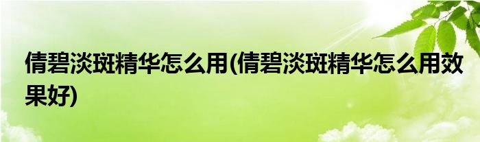 倩碧淡斑精華怎么用(倩碧淡斑精華怎么用效果好)
