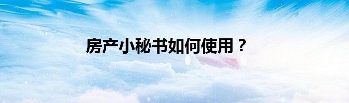 房產(chǎn)小秘書如何使用？