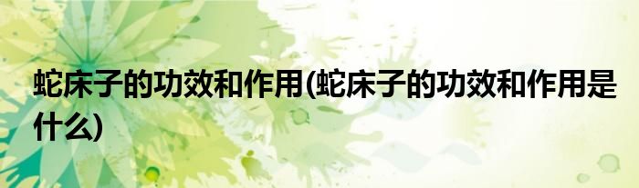 蛇床子的功效和作用(蛇床子的功效和作用是什么)