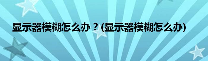 顯示器模糊怎么辦？(顯示器模糊怎么辦)