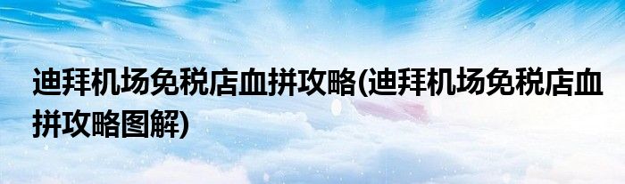 迪拜機(jī)場(chǎng)免稅店血拼攻略(迪拜機(jī)場(chǎng)免稅店血拼攻略圖解)