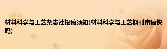 材料科學與工藝雜志社投稿須知(材料科學與工藝期刊審稿快嗎)