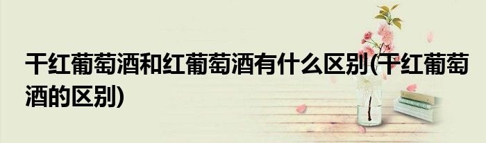 干紅葡萄酒和紅葡萄酒有什么區(qū)別(干紅葡萄酒的區(qū)別)