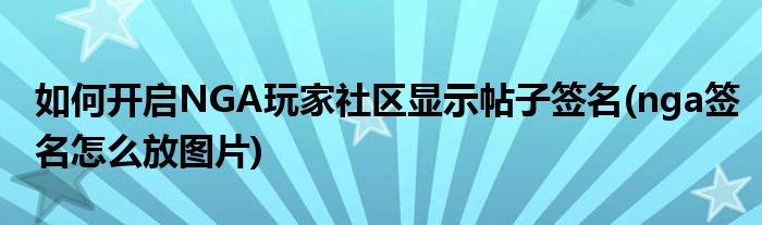 如何開啟NGA玩家社區(qū)顯示帖子簽名(nga簽名怎么放圖片)
