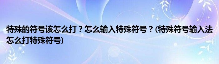 特殊的符號(hào)該怎么打？怎么輸入特殊符號(hào)？(特殊符號(hào)輸入法怎么打特殊符號(hào))
