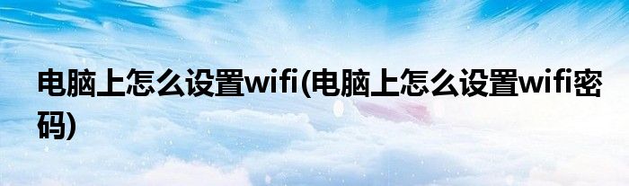 電腦上怎么設置wifi(電腦上怎么設置wifi密碼)