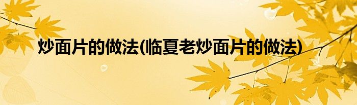 炒面片的做法(臨夏老炒面片的做法)