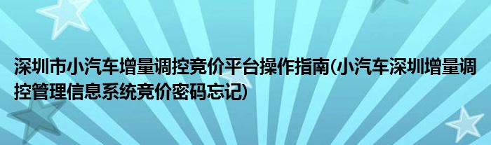 深圳市小汽車增量調(diào)控競價平臺操作指南(小汽車深圳增量調(diào)控管理信息系統(tǒng)競價密碼忘記)