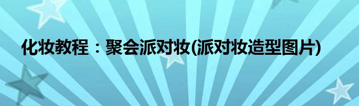 化妝教程:聚會派對妝(派對妝造型圖片)