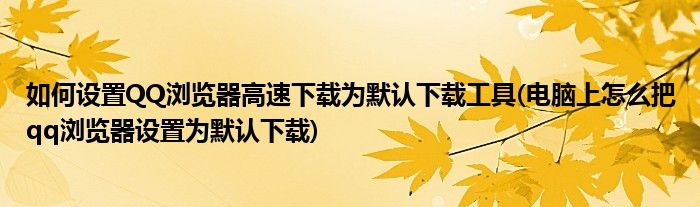 如何設置QQ瀏覽器高速下載為默認下載工具(電腦上怎么把qq瀏覽器設置為默認下載)