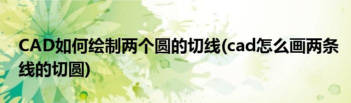 CAD如何繪制兩個(gè)圓的切線(cad怎么畫兩條線的切圓)