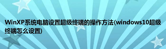 WinXP系統(tǒng)電腦設置超級終端的操作方法(windows10超級終端怎么設置)