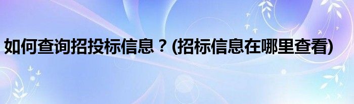 如何查詢招投標(biāo)信息？(招標(biāo)信息在哪里查看)