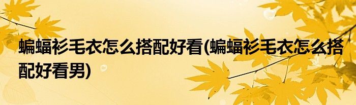 蝙蝠衫毛衣怎么搭配好看(蝙蝠衫毛衣怎么搭配好看男)