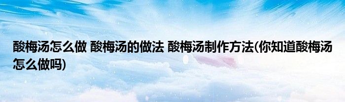 酸梅湯怎么做 酸梅湯的做法 酸梅湯制作方法(你知道酸梅湯怎么做嗎)