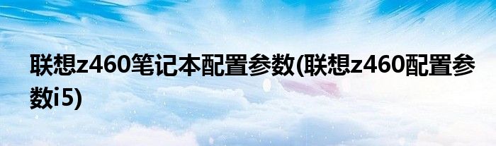 聯(lián)想z460筆記本配置參數(shù)(聯(lián)想z460配置參數(shù)i5)