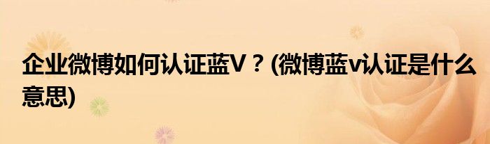 企業(yè)微博如何認(rèn)證藍(lán)V？(微博藍(lán)v認(rèn)證是什么意思)