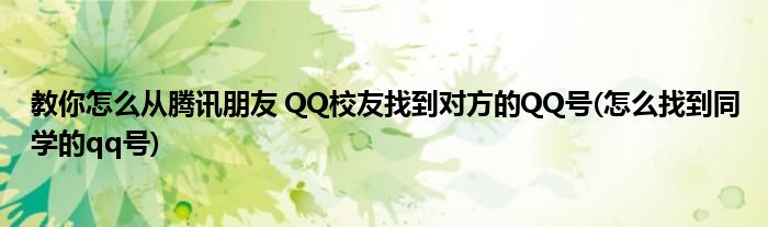 教你怎么從騰訊朋友 QQ校友找到對方的QQ號(怎么找到同學的qq號)
