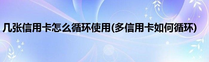 幾張信用卡怎么循環(huán)使用(多信用卡如何循環(huán))