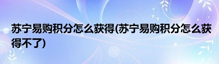 蘇寧易購積分怎么獲得(蘇寧易購積分怎么獲得不了)