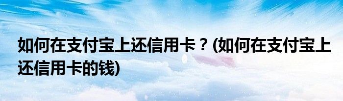如何在支付寶上還信用卡？(如何在支付寶上還信用卡的錢)