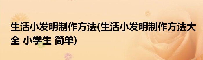 生活小發(fā)明制作方法(生活小發(fā)明制作方法大全 小學(xué)生 簡(jiǎn)單)