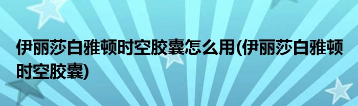 伊麗莎白雅頓時(shí)空膠囊怎么用(伊麗莎白雅頓 時(shí)空膠囊)