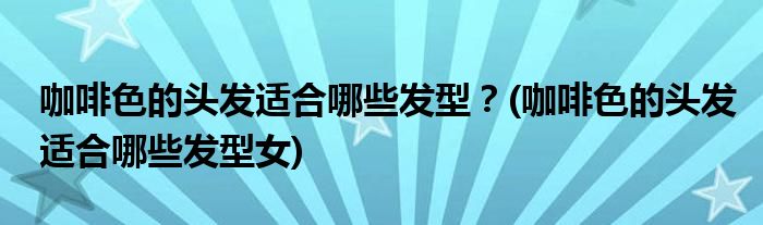 咖啡色的頭發(fā)適合哪些發(fā)型？(咖啡色的頭發(fā)適合哪些發(fā)型女)