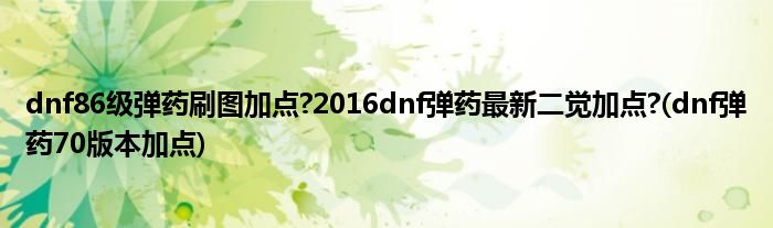 dnf86級彈藥刷圖加點(diǎn)?2016dnf彈藥最新二覺加點(diǎn)?(dnf彈藥70版本加點(diǎn))